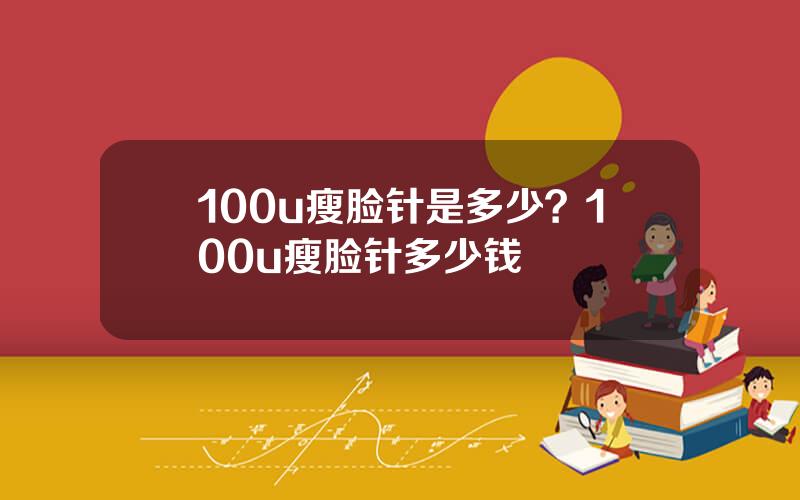 100u瘦脸针是多少？100u瘦脸针多少钱