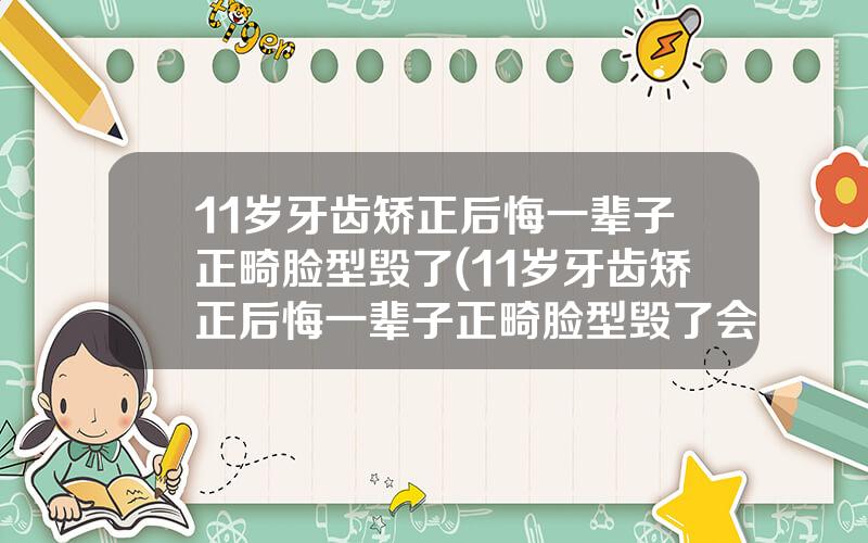 11岁牙齿矫正后悔一辈子正畸脸型毁了(11岁牙齿矫正后悔一辈子正畸脸型毁了会恢复吗)