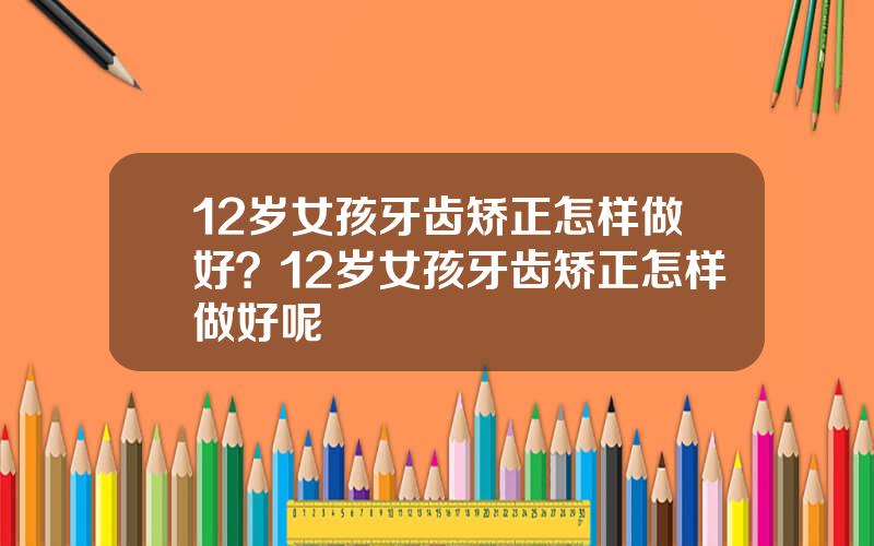 12岁女孩牙齿矫正怎样做好？12岁女孩牙齿矫正怎样做好呢