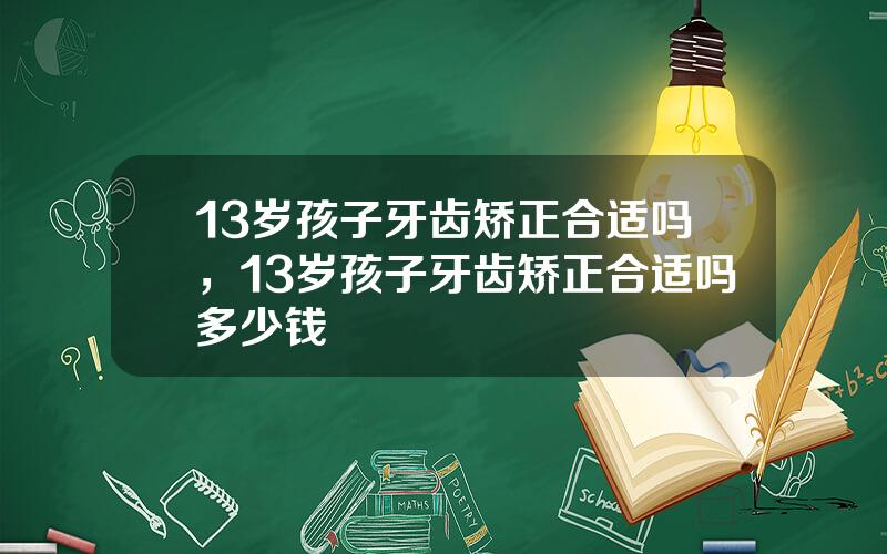 13岁孩子牙齿矫正合适吗，13岁孩子牙齿矫正合适吗多少钱