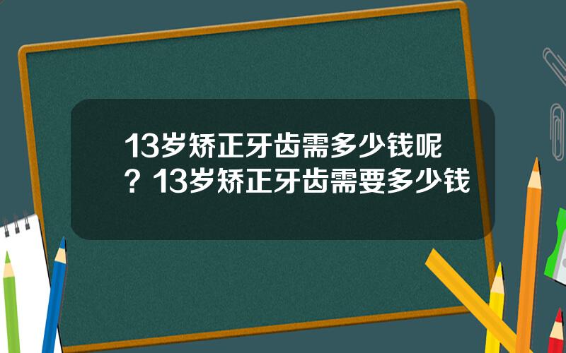 13岁矫正牙齿需多少钱呢？13岁矫正牙齿需要多少钱