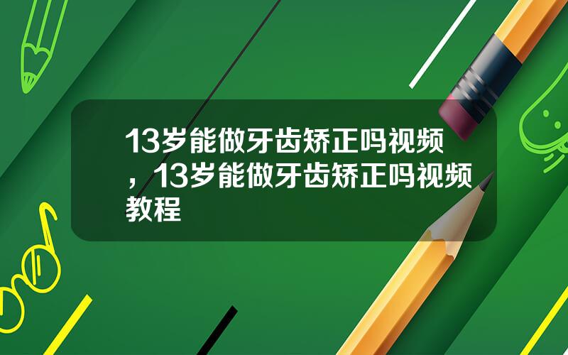 13岁能做牙齿矫正吗视频，13岁能做牙齿矫正吗视频教程