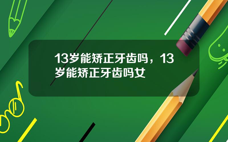 13岁能矫正牙齿吗，13岁能矫正牙齿吗女