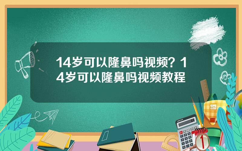 14岁可以隆鼻吗视频？14岁可以隆鼻吗视频教程