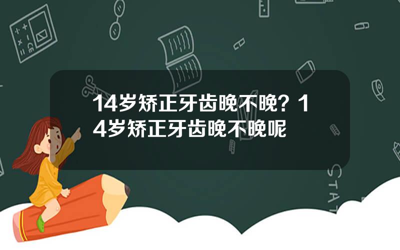 14岁矫正牙齿晚不晚？14岁矫正牙齿晚不晚呢