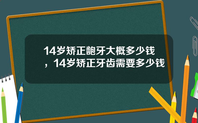 14岁矫正龅牙大概多少钱，14岁矫正牙齿需要多少钱