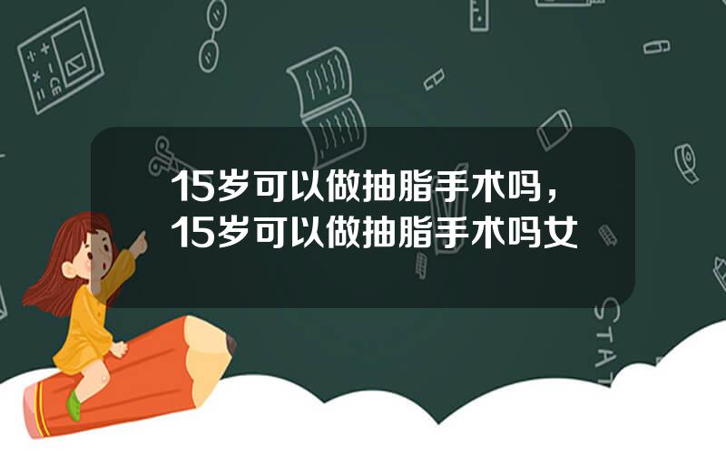 15岁可以做抽脂手术吗，15岁可以做抽脂手术吗女