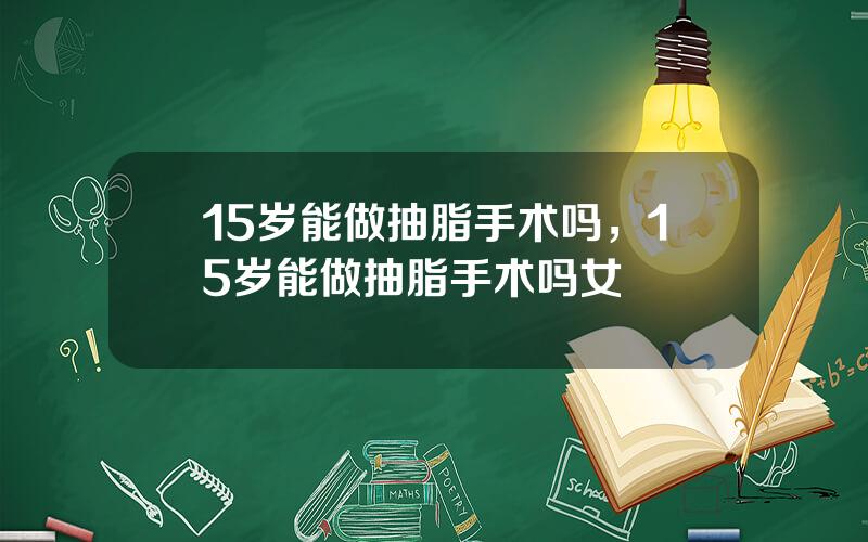 15岁能做抽脂手术吗，15岁能做抽脂手术吗女