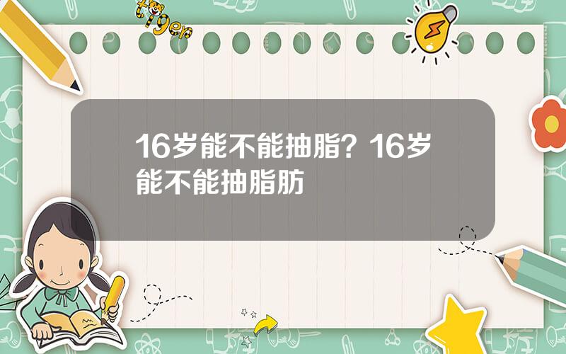 16岁能不能抽脂？16岁能不能抽脂肪