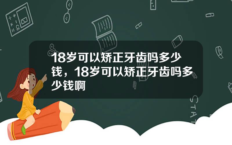 18岁可以矫正牙齿吗多少钱，18岁可以矫正牙齿吗多少钱啊