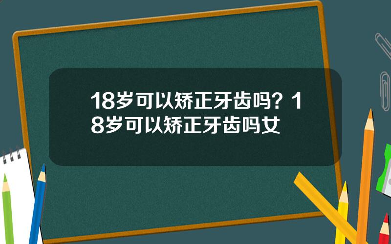 18岁可以矫正牙齿吗？18岁可以矫正牙齿吗女