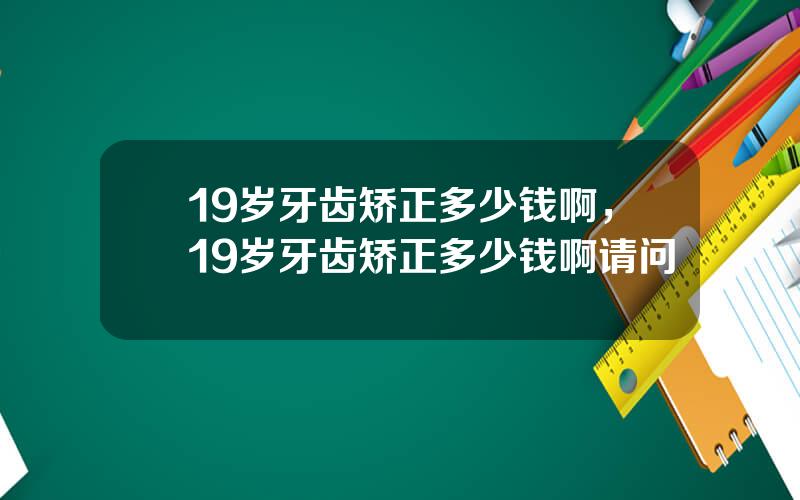 19岁牙齿矫正多少钱啊，19岁牙齿矫正多少钱啊请问