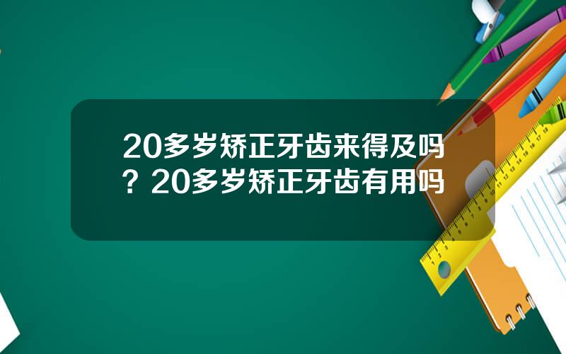 20多岁矫正牙齿来得及吗？20多岁矫正牙齿有用吗