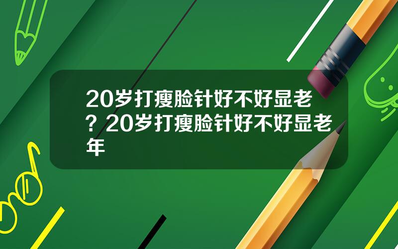 20岁打瘦脸针好不好显老？20岁打瘦脸针好不好显老年