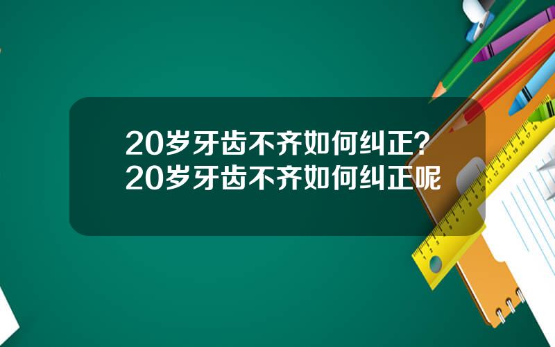 20岁牙齿不齐如何纠正？20岁牙齿不齐如何纠正呢