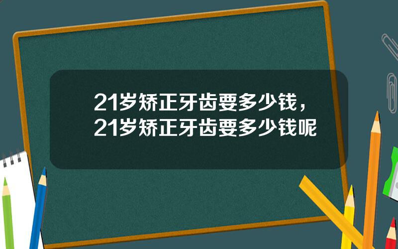 21岁矫正牙齿要多少钱，21岁矫正牙齿要多少钱呢