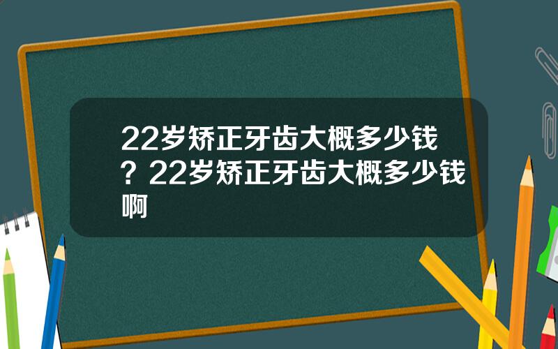 22岁矫正牙齿大概多少钱？22岁矫正牙齿大概多少钱啊