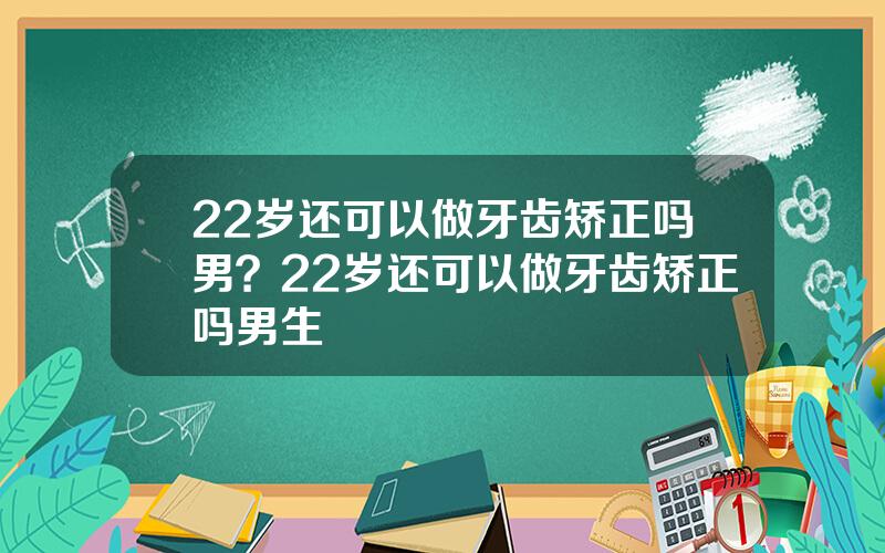 22岁还可以做牙齿矫正吗男？22岁还可以做牙齿矫正吗男生