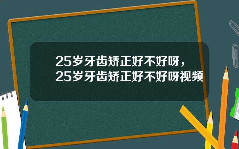 25岁牙齿矫正好不好呀，25岁牙齿矫正好不好呀视频