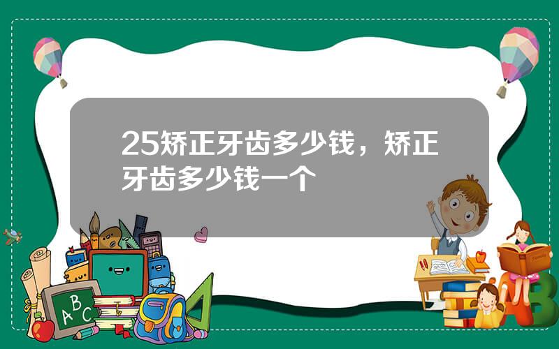 25矫正牙齿多少钱，矫正牙齿多少钱一个