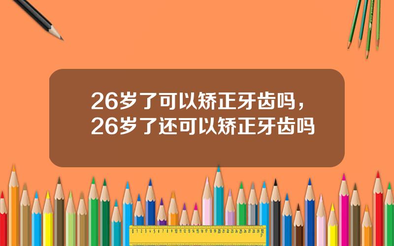 26岁了可以矫正牙齿吗，26岁了还可以矫正牙齿吗