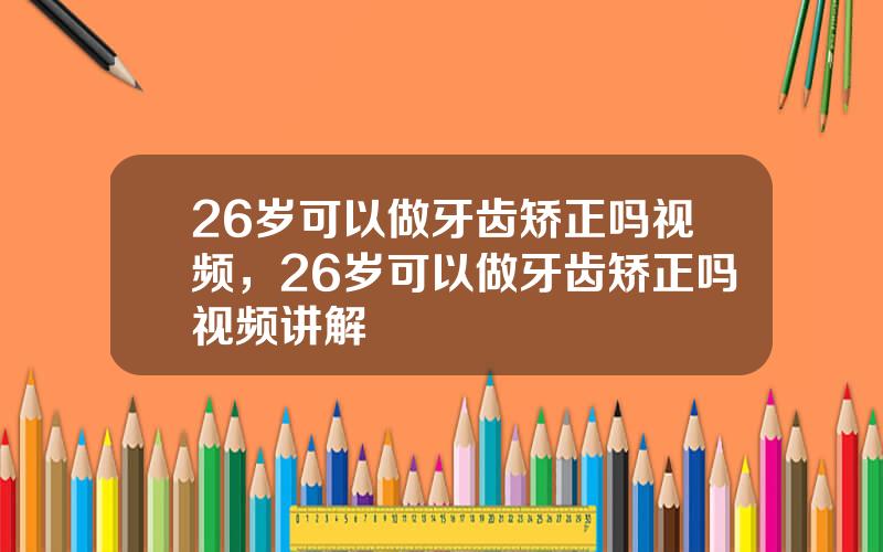 26岁可以做牙齿矫正吗视频，26岁可以做牙齿矫正吗视频讲解