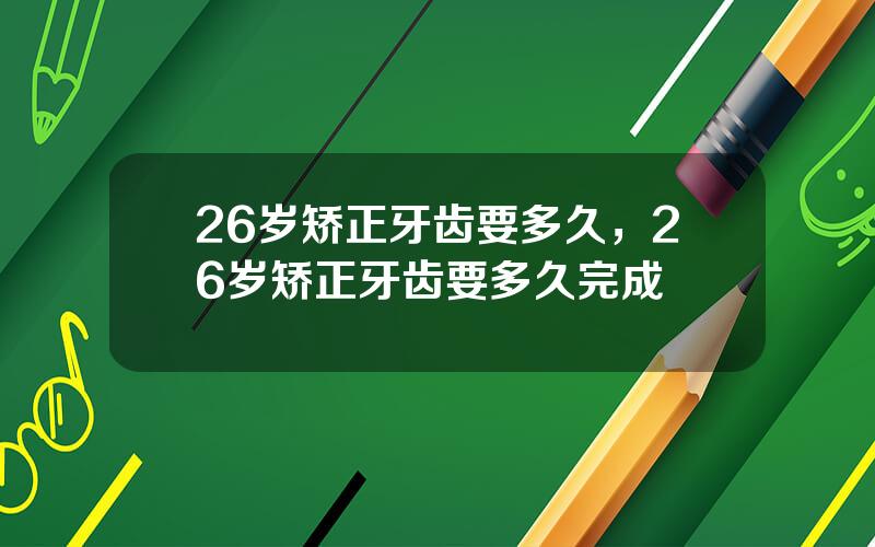 26岁矫正牙齿要多久，26岁矫正牙齿要多久完成