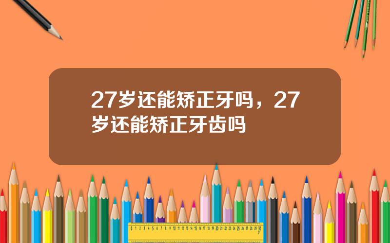 27岁还能矫正牙吗，27岁还能矫正牙齿吗