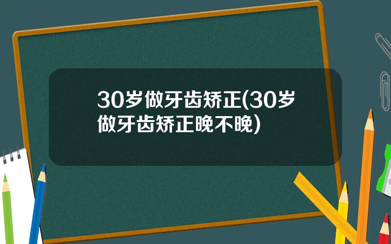 30岁做牙齿矫正(30岁做牙齿矫正晚不晚)