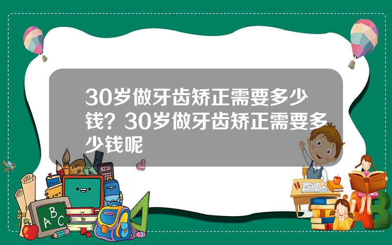 30岁做牙齿矫正需要多少钱？30岁做牙齿矫正需要多少钱呢