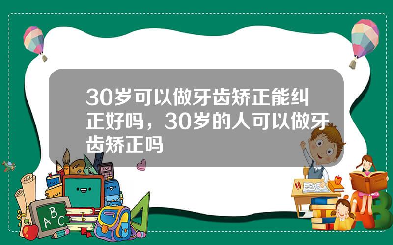 30岁可以做牙齿矫正能纠正好吗，30岁的人可以做牙齿矫正吗