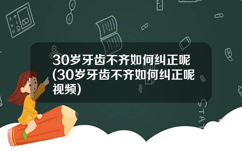 30岁牙齿不齐如何纠正呢(30岁牙齿不齐如何纠正呢视频)