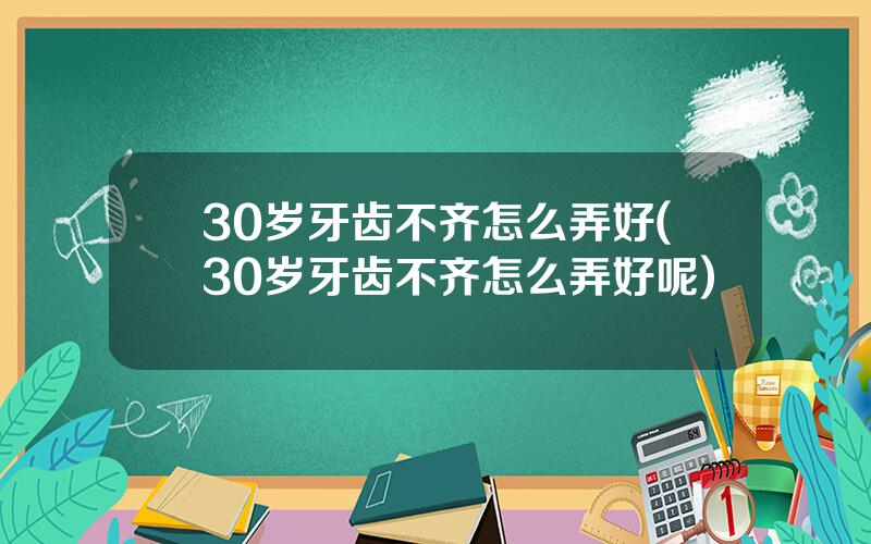 30岁牙齿不齐怎么弄好(30岁牙齿不齐怎么弄好呢)