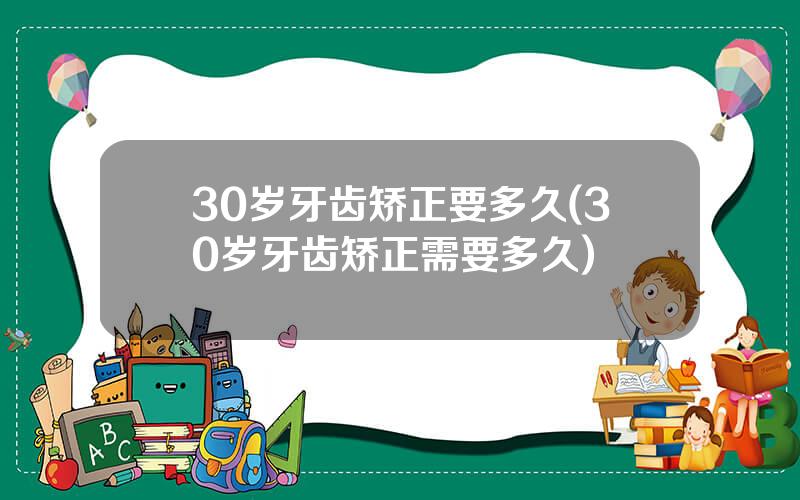 30岁牙齿矫正要多久(30岁牙齿矫正需要多久)