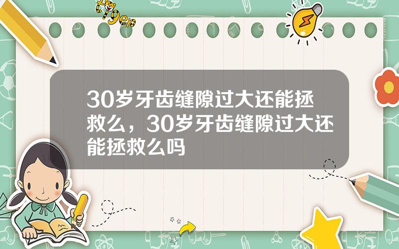 30岁牙齿缝隙过大还能拯救么，30岁牙齿缝隙过大还能拯救么吗