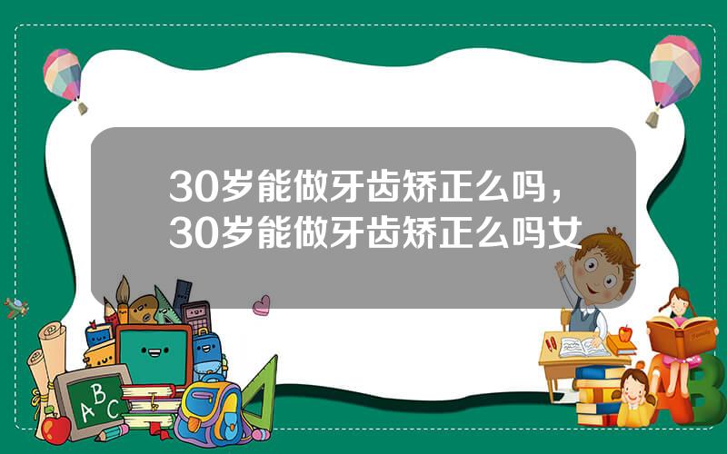 30岁能做牙齿矫正么吗，30岁能做牙齿矫正么吗女