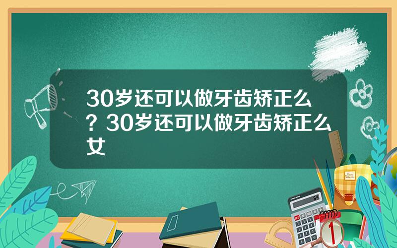 30岁还可以做牙齿矫正么？30岁还可以做牙齿矫正么女