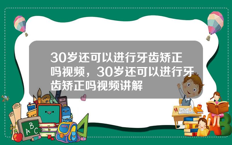 30岁还可以进行牙齿矫正吗视频，30岁还可以进行牙齿矫正吗视频讲解