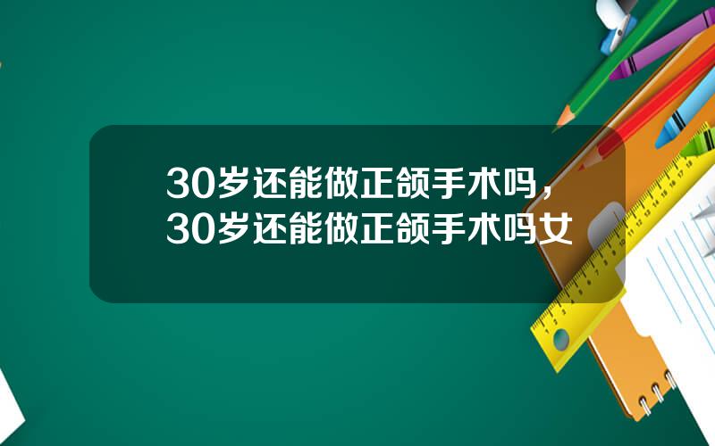 30岁还能做正颌手术吗，30岁还能做正颌手术吗女