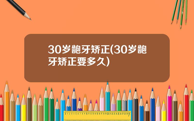 30岁龅牙矫正(30岁龅牙矫正要多久)