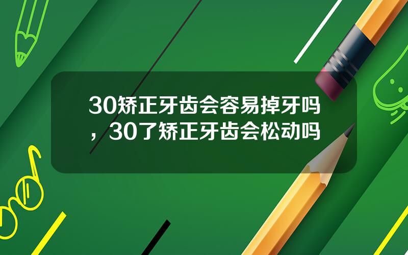 30矫正牙齿会容易掉牙吗，30了矫正牙齿会松动吗