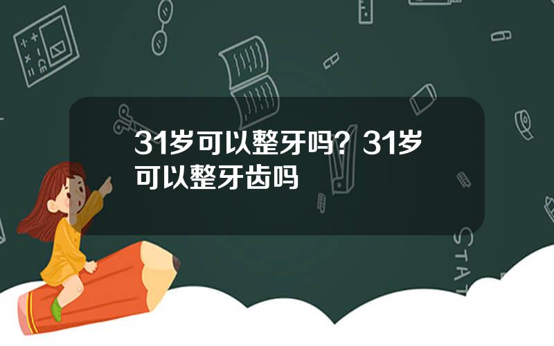 31岁可以整牙吗？31岁可以整牙齿吗