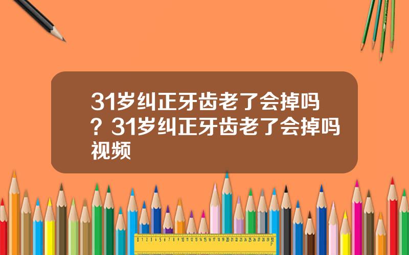 31岁纠正牙齿老了会掉吗？31岁纠正牙齿老了会掉吗视频