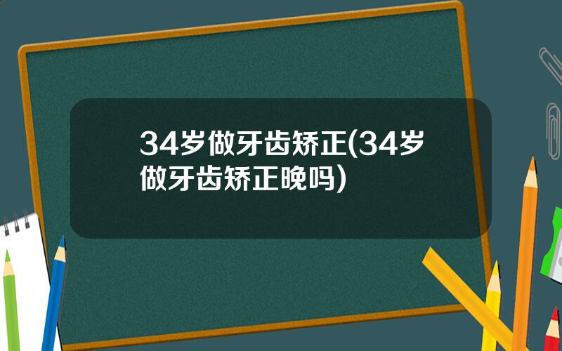 34岁做牙齿矫正(34岁做牙齿矫正晚吗)