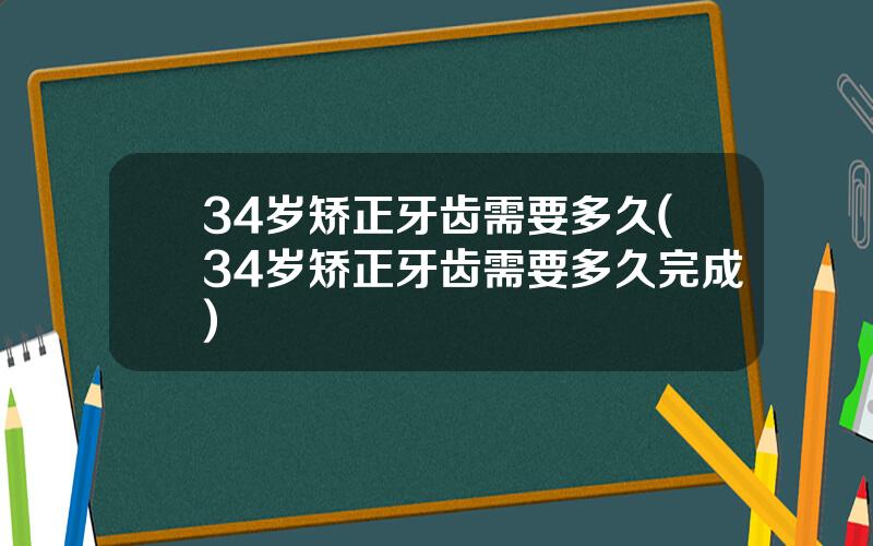 34岁矫正牙齿需要多久(34岁矫正牙齿需要多久完成)