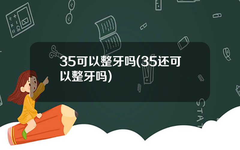 35可以整牙吗(35还可以整牙吗)