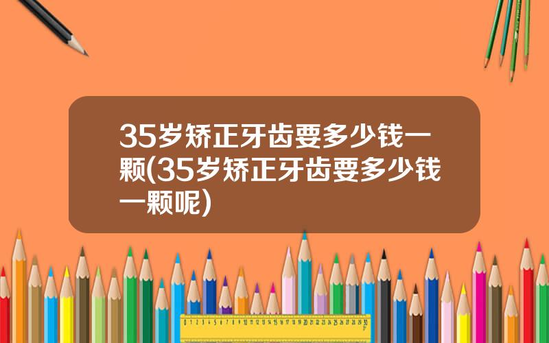 35岁矫正牙齿要多少钱一颗(35岁矫正牙齿要多少钱一颗呢)