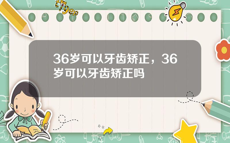 36岁可以牙齿矫正，36岁可以牙齿矫正吗