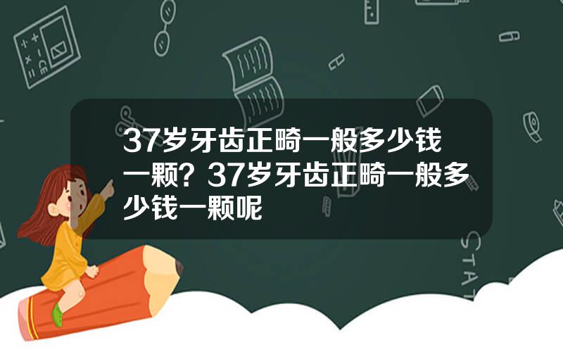 37岁牙齿正畸一般多少钱一颗？37岁牙齿正畸一般多少钱一颗呢