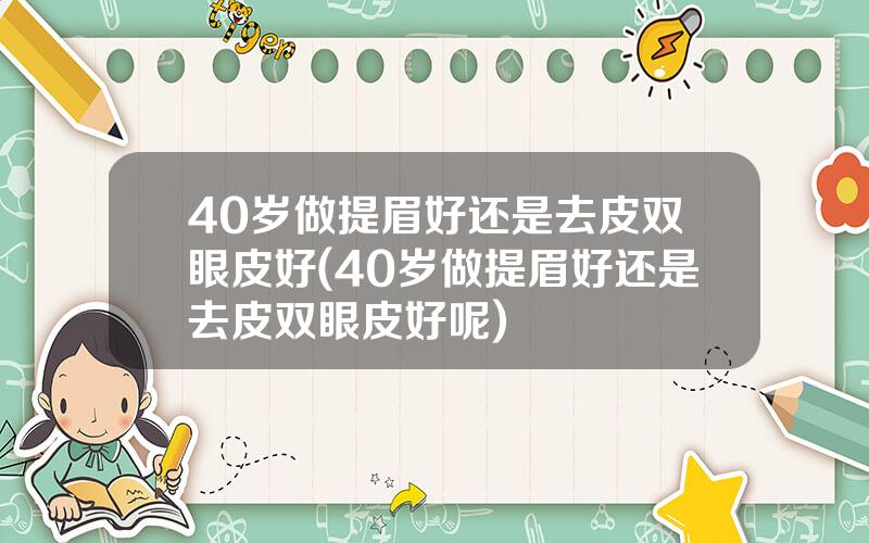 40岁做提眉好还是去皮双眼皮好(40岁做提眉好还是去皮双眼皮好呢)